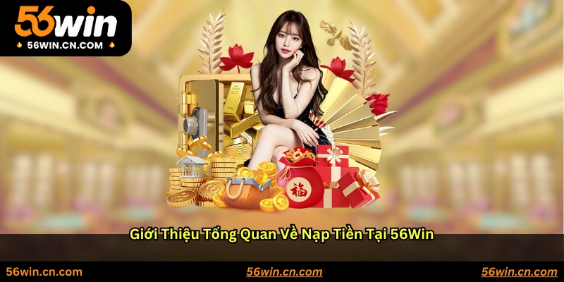 Giới thiệu tổng quan về nạp tiền tại 56WIN