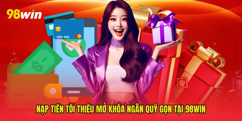 Nạp tiền tối thiểu mở khóa ngân quỹ gọn tại 98win