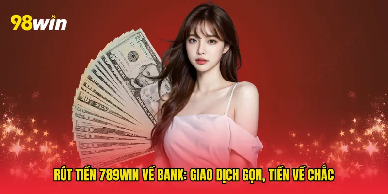 Rút tiền 789win về bank: Giao dịch gọn, tiền về chắc